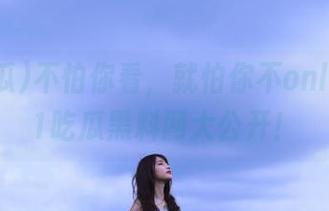 不怕你看，就怕你不online！51吃瓜黑料网大公开！