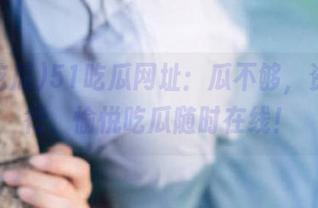 51吃瓜网址：瓜不够，资源先行，愉悦吃瓜随时在线！