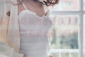 51吃瓜网址等你探索，下载过程就像吃瓜谈心那么简单！