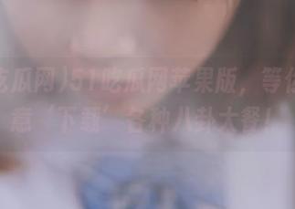 51吃瓜网苹果版，等你来肆意‘下载’各种八卦大餐！