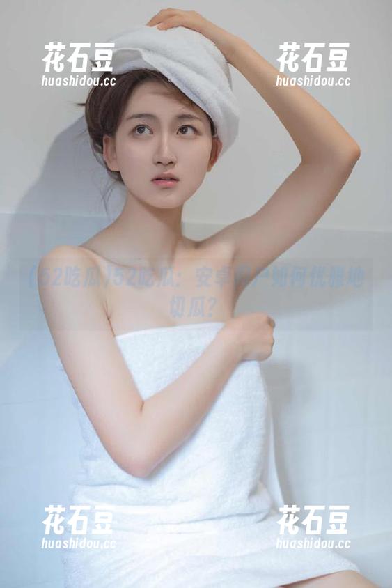 52吃瓜：安卓用户如何优雅地切瓜？