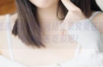 58吃瓜网站登录究竟在哪里？快带我去吃瓜吧！