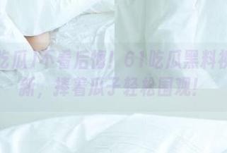 不看后悔！61吃瓜黑料视频更新，捧着瓜子轻松围观！