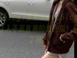 快来www.51cg1.com，直达让人不忍直视的绝世瓜！你准备好了吗？