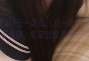 五一吃瓜：又一轮的捕瓜之旅！永不迷路，吃瓜的你准备好了没？