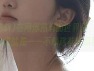 在网爆黑料的世界里，永不迷路的秘诀就是——不赖这群吃瓜群众！