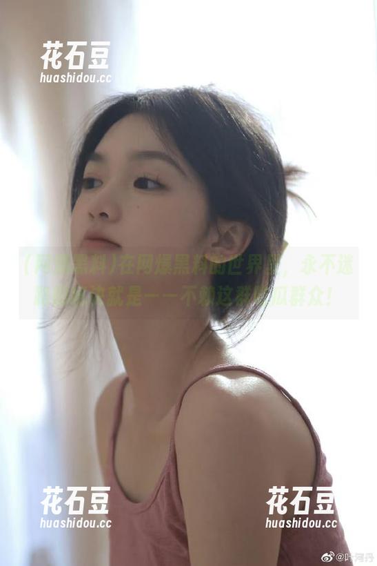 在网爆黑料的世界里，永不迷路的秘诀就是——不赖这群吃瓜群众！