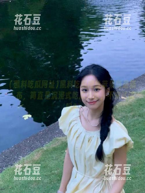 黑料吃瓜网址 黑料吃瓜网址苹果版最新發布,简直是沉浸式吃瓜体验,不来试试吗?