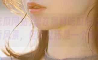 想在黑料吃瓜网站首页看看风景，但地址还是一个谜！