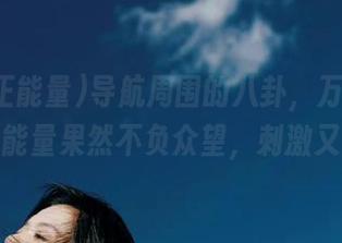 导航周围的八卦，万篇长征黑料正能量果然不负众望，刺激又真诚！