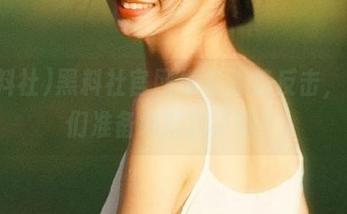 黑料社官网发布强势反击，演员们准备好打脸了吗？